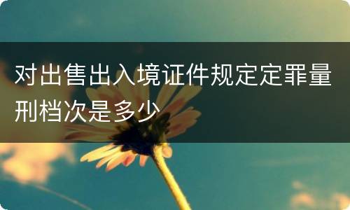 对出售出入境证件规定定罪量刑档次是多少