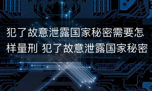 犯了故意泄露国家秘密需要怎样量刑 犯了故意泄露国家秘密需要怎样量刑才能判刑