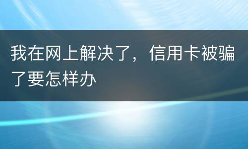 我在网上解决了，信用卡被骗了要怎样办