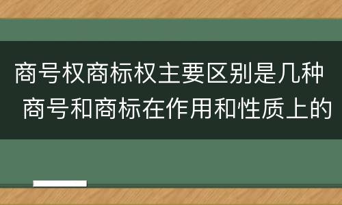 商号权商标权主要区别是几种 商号和商标在作用和性质上的区别