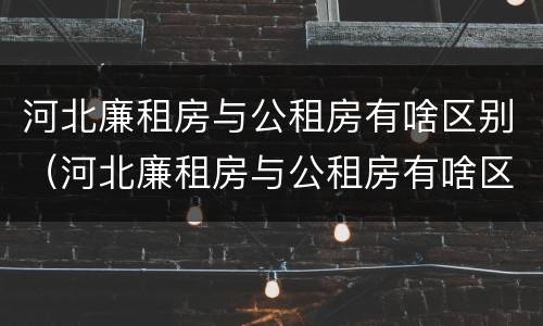 河北廉租房与公租房有啥区别（河北廉租房与公租房有啥区别吗）