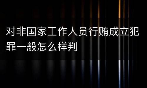 对非国家工作人员行贿成立犯罪一般怎么样判