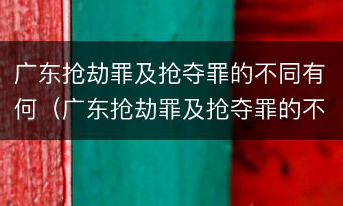 广东抢劫罪及抢夺罪的不同有何（广东抢劫罪及抢夺罪的不同有何区别）
