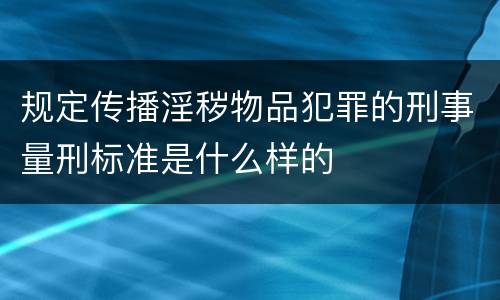 规定传播淫秽物品犯罪的刑事量刑标准是什么样的
