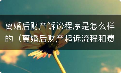 离婚后财产诉讼程序是怎么样的（离婚后财产起诉流程和费用）