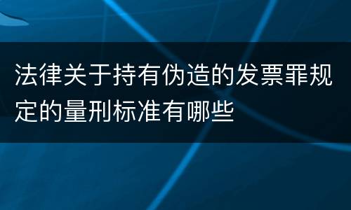法律关于持有伪造的发票罪规定的量刑标准有哪些