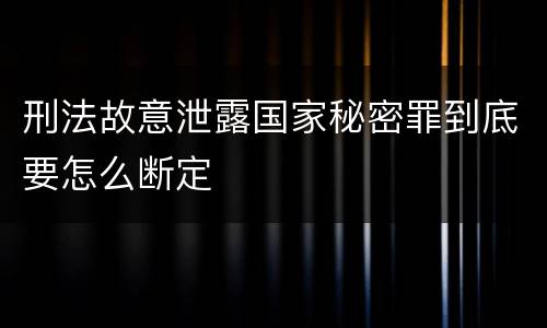 刑法故意泄露国家秘密罪到底要怎么断定