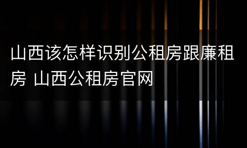 山西该怎样识别公租房跟廉租房 山西公租房官网
