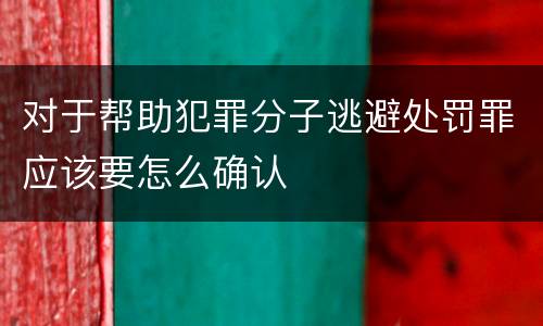 对于帮助犯罪分子逃避处罚罪应该要怎么确认