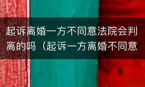 起诉离婚一方不同意法院会判离的吗（起诉一方离婚不同意,另一方可以起诉他吗）