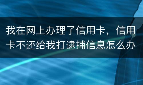 我在网上办理了信用卡，信用卡不还给我打逮捕信息怎么办