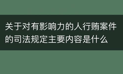 关于对有影响力的人行贿案件的司法规定主要内容是什么
