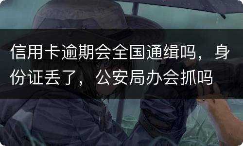 信用卡逾期会全国通缉吗，身份证丢了，公安局办会抓吗