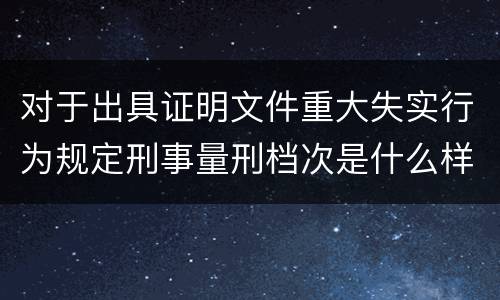 对于出具证明文件重大失实行为规定刑事量刑档次是什么样