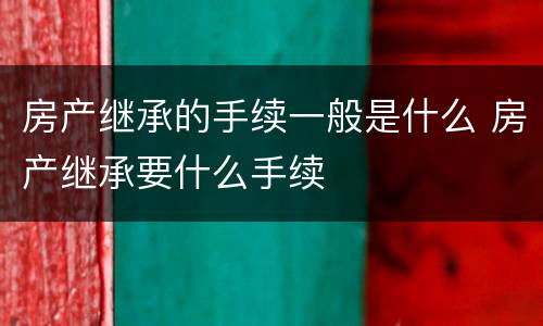 房产继承的手续一般是什么 房产继承要什么手续