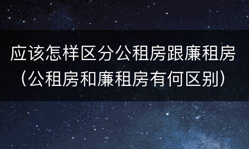 应该怎样区分公租房跟廉租房（公租房和廉租房有何区别）