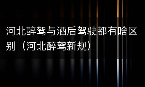 河北醉驾与酒后驾驶都有啥区别（河北醉驾新规）