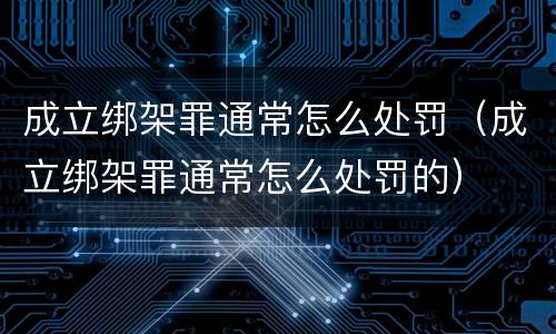 成立绑架罪通常怎么处罚（成立绑架罪通常怎么处罚的）