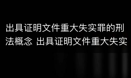 出具证明文件重大失实罪的刑法概念 出具证明文件重大失实罪的刑法概念是