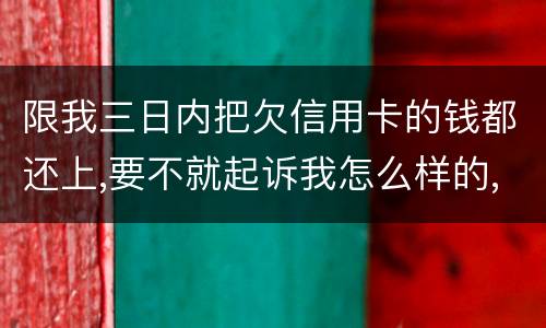 限我三日内把欠信用卡的钱都还上,要不就起诉我怎么样的,可我现在还不了,怎么办