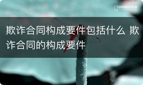 欺诈合同构成要件包括什么 欺诈合同的构成要件