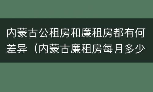 内蒙古公租房和廉租房都有何差异（内蒙古廉租房每月多少钱）