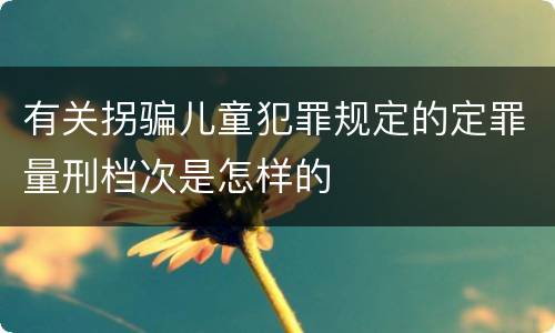 有关拐骗儿童犯罪规定的定罪量刑档次是怎样的