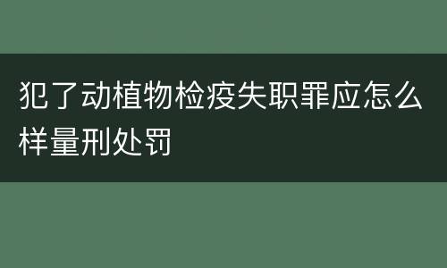 犯了动植物检疫失职罪应怎么样量刑处罚