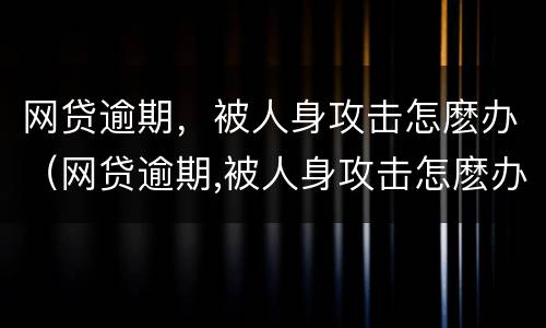 网贷逾期，被人身攻击怎麽办（网贷逾期,被人身攻击怎麽办呢）