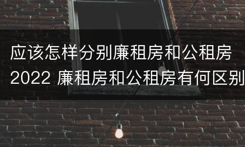 应该怎样分别廉租房和公租房2022 廉租房和公租房有何区别