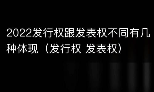 2022发行权跟发表权不同有几种体现（发行权 发表权）