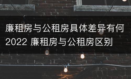 廉租房与公租房具体差异有何2022 廉租房与公租房区别