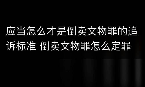 应当怎么才是倒卖文物罪的追诉标准 倒卖文物罪怎么定罪