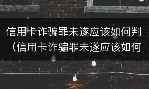 信用卡诈骗罪未遂应该如何判（信用卡诈骗罪未遂应该如何判刑）