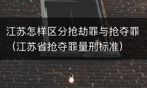 江苏怎样区分抢劫罪与抢夺罪（江苏省抢夺罪量刑标准）