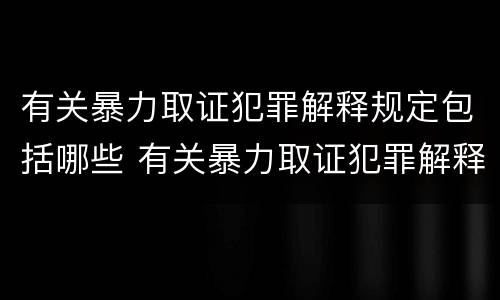 有关暴力取证犯罪解释规定包括哪些 有关暴力取证犯罪解释规定包括哪些内容