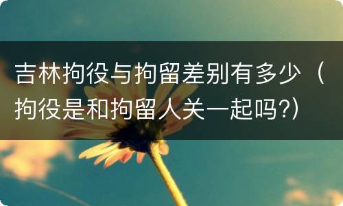 吉林拘役与拘留差别有多少（拘役是和拘留人关一起吗?）