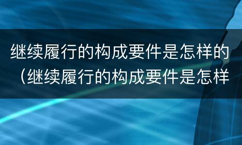 继续履行的构成要件是怎样的（继续履行的构成要件是怎样的情况）
