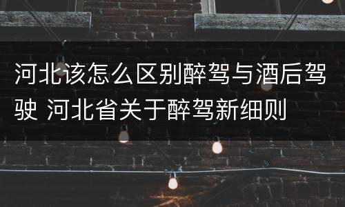 河北该怎么区别醉驾与酒后驾驶 河北省关于醉驾新细则