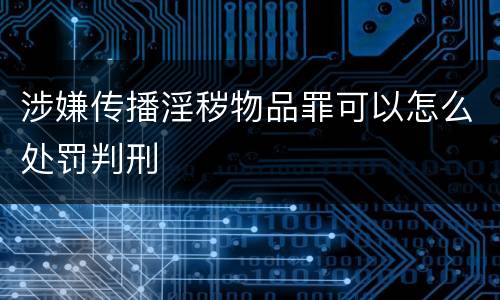 涉嫌传播淫秽物品罪可以怎么处罚判刑