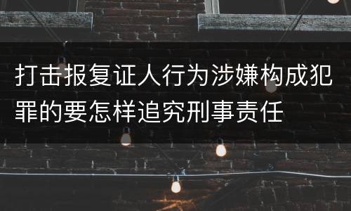 打击报复证人行为涉嫌构成犯罪的要怎样追究刑事责任