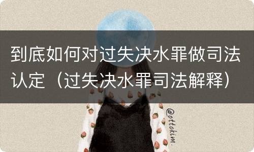 到底如何对过失决水罪做司法认定（过失决水罪司法解释）