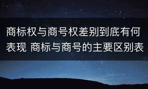 商标权与商号权差别到底有何表现 商标与商号的主要区别表现
