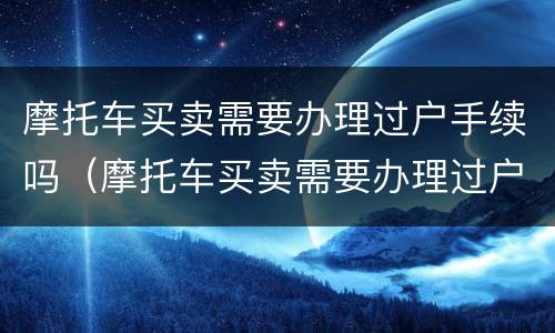 摩托车买卖需要办理过户手续吗（摩托车买卖需要办理过户手续吗）
