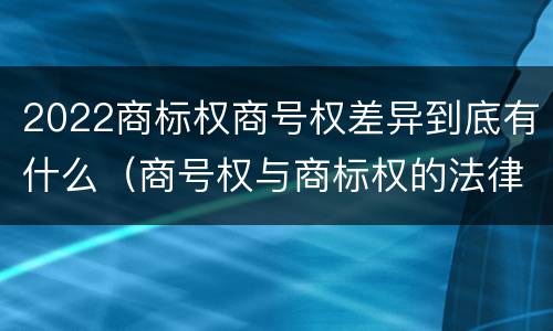 2022商标权商号权差异到底有什么（商号权与商标权的法律冲突与解决）