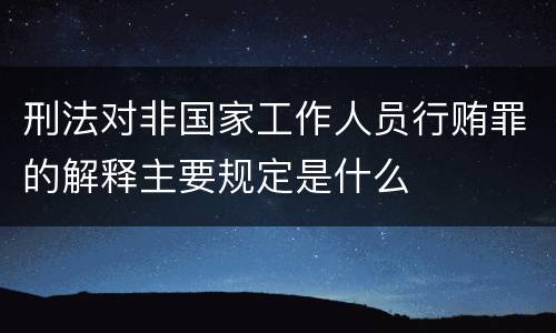 刑法对非国家工作人员行贿罪的解释主要规定是什么