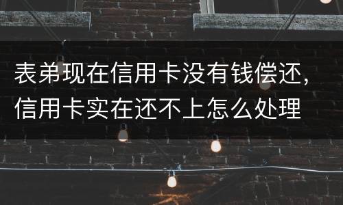 表弟现在信用卡没有钱偿还，信用卡实在还不上怎么处理