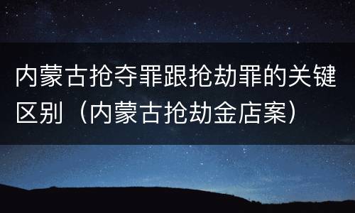 内蒙古抢夺罪跟抢劫罪的关键区别（内蒙古抢劫金店案）