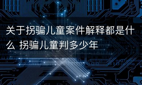 关于拐骗儿童案件解释都是什么 拐骗儿童判多少年