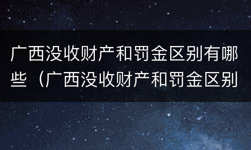 广西没收财产和罚金区别有哪些（广西没收财产和罚金区别有哪些案例）